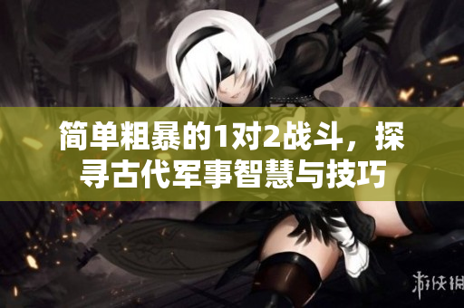 简单粗暴的1对2战斗，探寻古代军事智慧与技巧