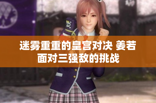 迷雾重重的皇宫对决 姜若面对三强敌的挑战