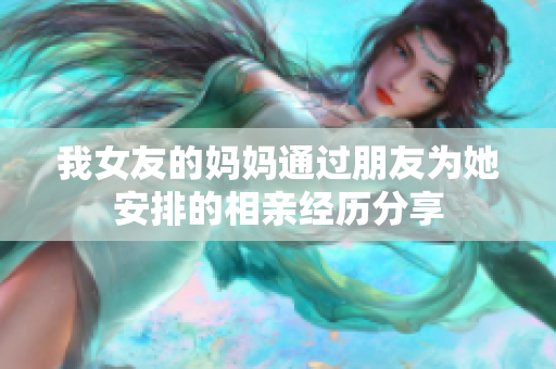 我女友的妈妈通过朋友为她安排的相亲经历分享