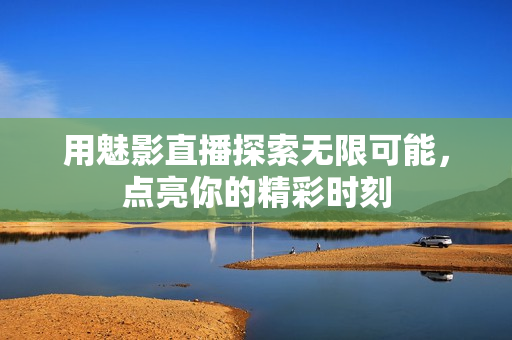 用魅影直播探索无限可能，点亮你的精彩时刻