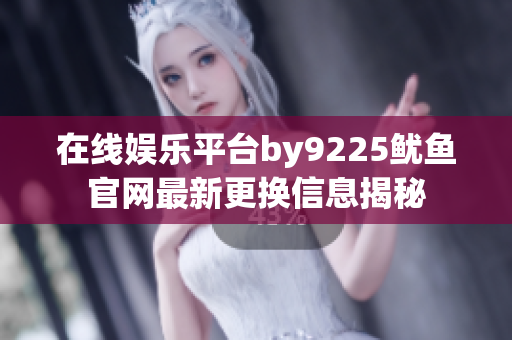 在线娱乐平台by9225鱿鱼官网最新更换信息揭秘