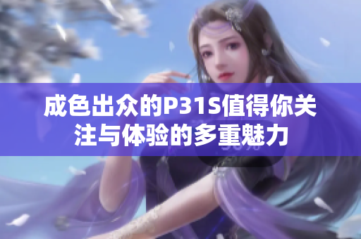 成色出众的P31S值得你关注与体验的多重魅力