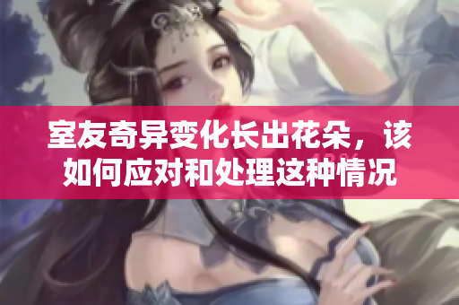 室友奇异变化长出花朵，该如何应对和处理这种情况