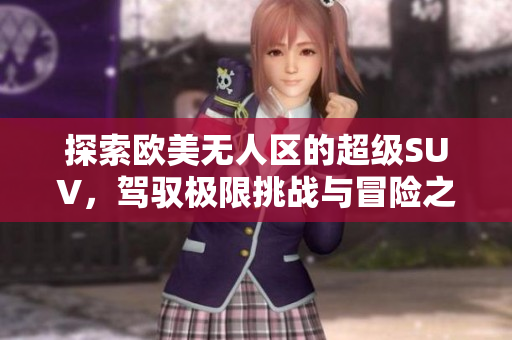 探索欧美无人区的超级SUV，驾驭极限挑战与冒险之旅