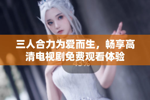 三人合力为爱而生，畅享高清电视剧免费观看体验