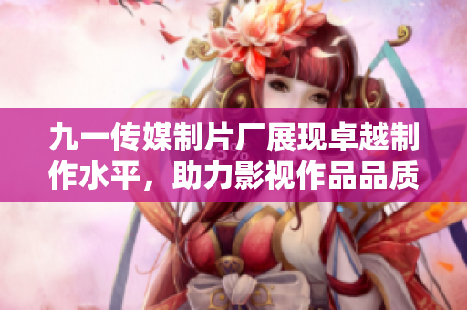 九一传媒制片厂展现卓越制作水平，助力影视作品品质提升