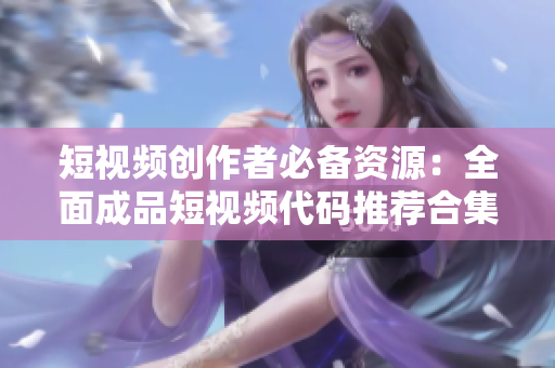 短视频创作者必备资源：全面成品短视频代码推荐合集