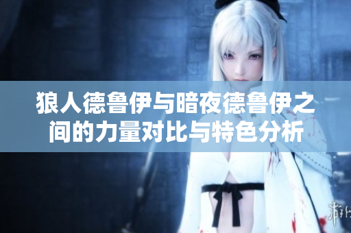 狼人德鲁伊与暗夜德鲁伊之间的力量对比与特色分析