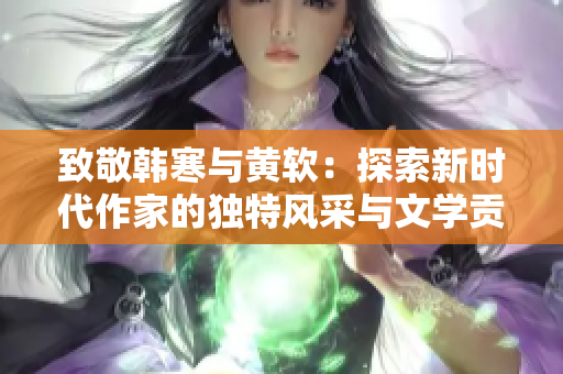 致敬韩寒与黄软：探索新时代作家的独特风采与文学贡献