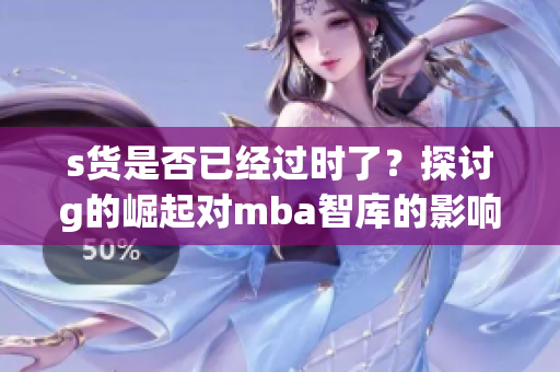 s货是否已经过时了？探讨g的崛起对mba智库的影响