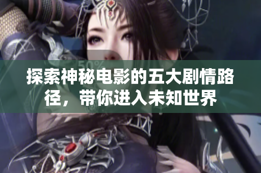 探索神秘电影的五大剧情路径，带你进入未知世界
