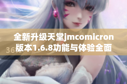 全新升级天堂jmcomicron版本1.6.8功能与体验全面解析