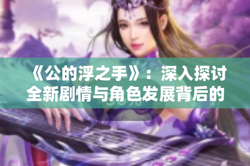 《公的浮之手》：深入探讨全新剧情与角色发展背后的深意