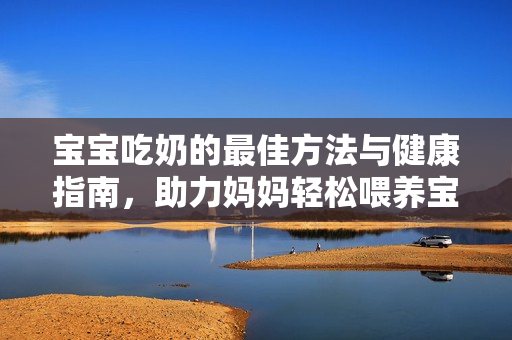 宝宝吃奶的最佳方法与健康指南，助力妈妈轻松喂养宝典