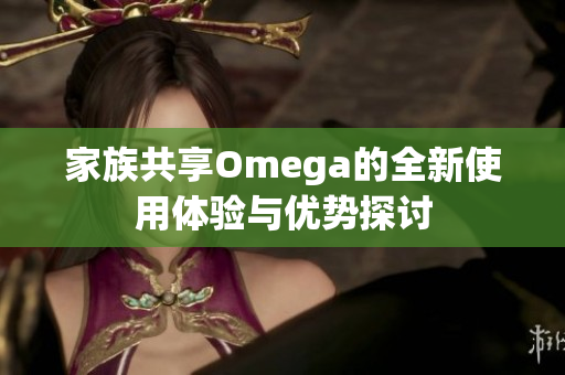 家族共享Omega的全新使用体验与优势探讨