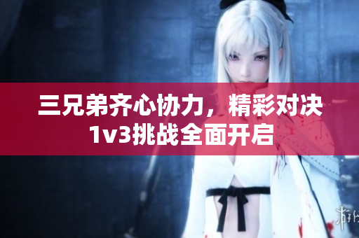 三兄弟齐心协力，精彩对决1v3挑战全面开启