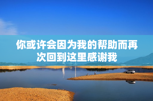 你或许会因为我的帮助而再次回到这里感谢我