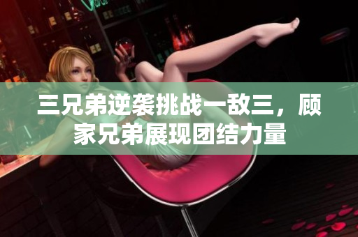 三兄弟逆袭挑战一敌三，顾家兄弟展现团结力量