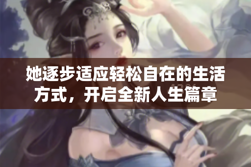 她逐步适应轻松自在的生活方式，开启全新人生篇章