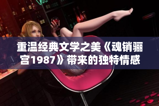 重温经典文学之美《魂销骊宫1987》带来的独特情感体验