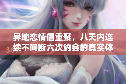 异地恋情侣重聚，八天内连续不间断六次约会的真实体验