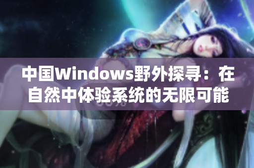 中国Windows野外探寻：在自然中体验系统的无限可能