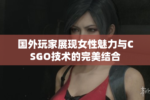 国外玩家展现女性魅力与CSGO技术的完美结合