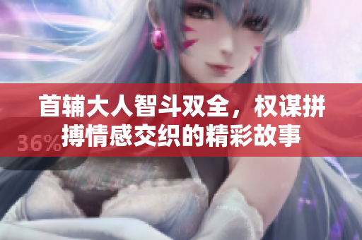 首辅大人智斗双全，权谋拼搏情感交织的精彩故事