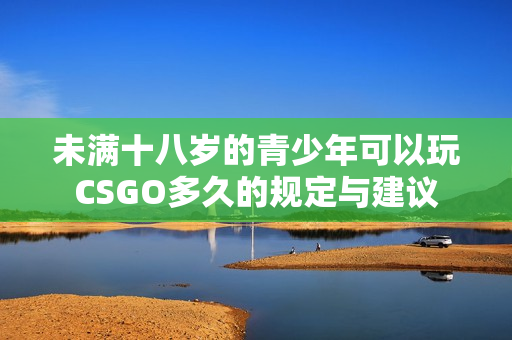 未满十八岁的青少年可以玩CSGO多久的规定与建议