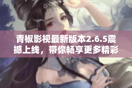 青椒影视最新版本2.6.5震撼上线，带你畅享更多精彩内容