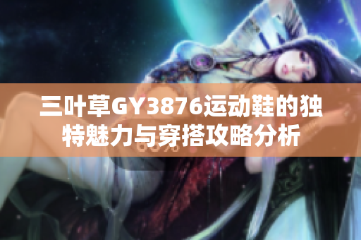 三叶草GY3876运动鞋的独特魅力与穿搭攻略分析