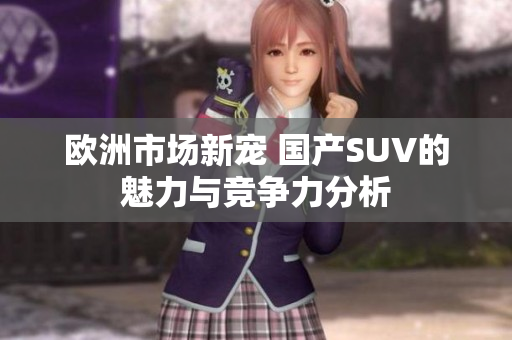 欧洲市场新宠 国产SUV的魅力与竞争力分析