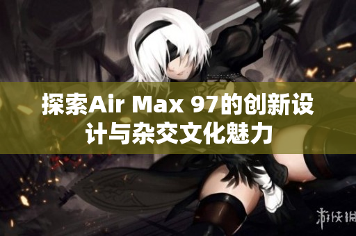 探索Air Max 97的创新设计与杂交文化魅力
