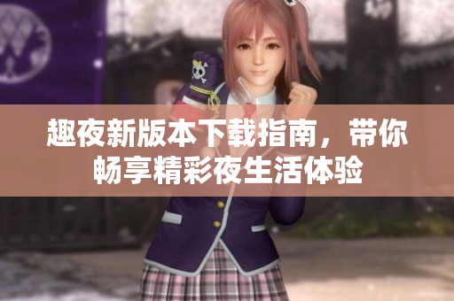 趣夜新版本下载指南，带你畅享精彩夜生活体验