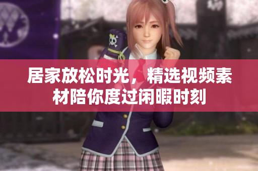 居家放松时光，精选视频素材陪你度过闲暇时刻