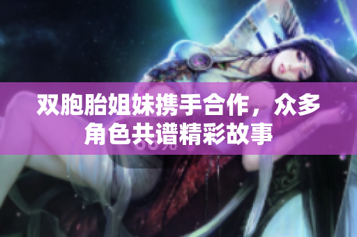 双胞胎姐妹携手合作，众多角色共谱精彩故事