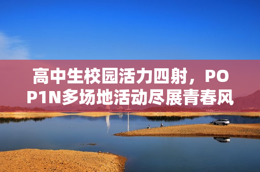 高中生校园活力四射，POP1N多场地活动尽展青春风采
