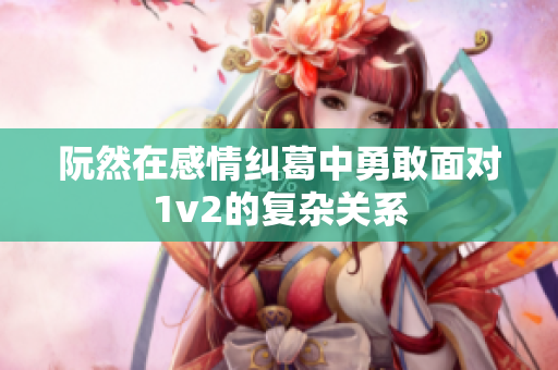 阮然在感情纠葛中勇敢面对1v2的复杂关系