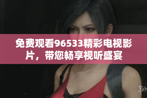 免费观看96533精彩电视影片，带您畅享视听盛宴