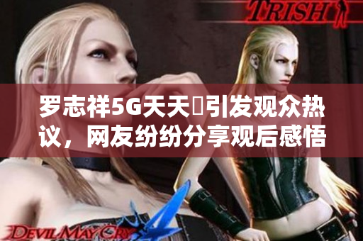 罗志祥5G天天奭引发观众热议，网友纷纷分享观后感悟