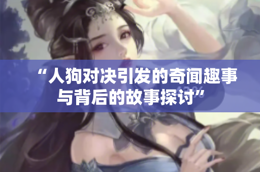 “人狗对决引发的奇闻趣事与背后的故事探讨”