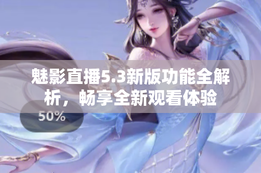 魅影直播5.3新版功能全解析，畅享全新观看体验