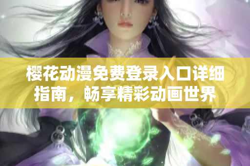 樱花动漫免费登录入口详细指南，畅享精彩动画世界