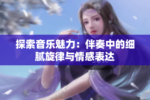 探索音乐魅力：伴奏中的细腻旋律与情感表达