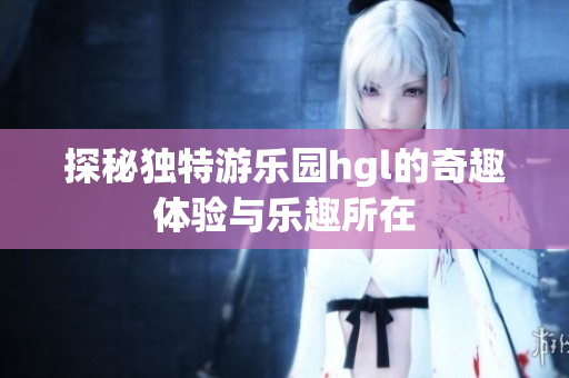 探秘独特游乐园hgl的奇趣体验与乐趣所在