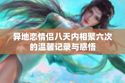 异地恋情侣八天内相聚六次的温馨记录与感悟