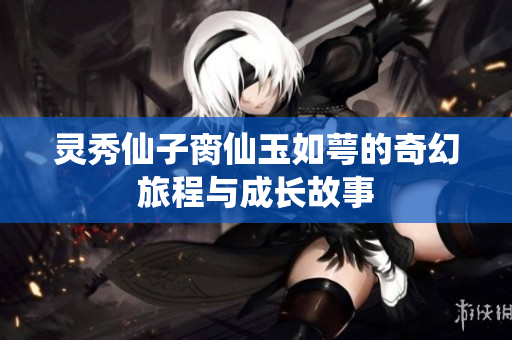 灵秀仙子脔仙玉如萼的奇幻旅程与成长故事