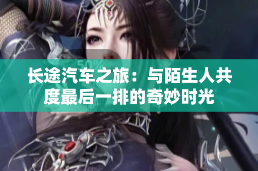 长途汽车之旅：与陌生人共度最后一排的奇妙时光