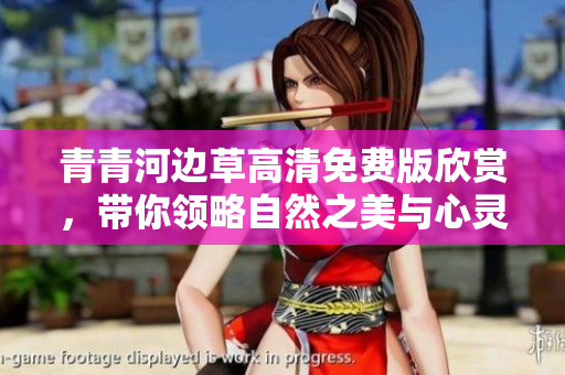 青青河边草高清免费版欣赏，带你领略自然之美与心灵的共鸣
