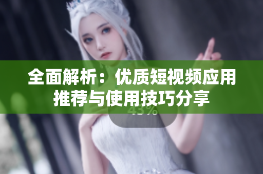 全面解析：优质短视频应用推荐与使用技巧分享